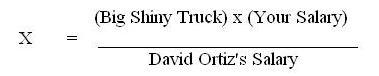 X = (Big Shiny Truck) x (Your Salary) / David Ortiz's Salary